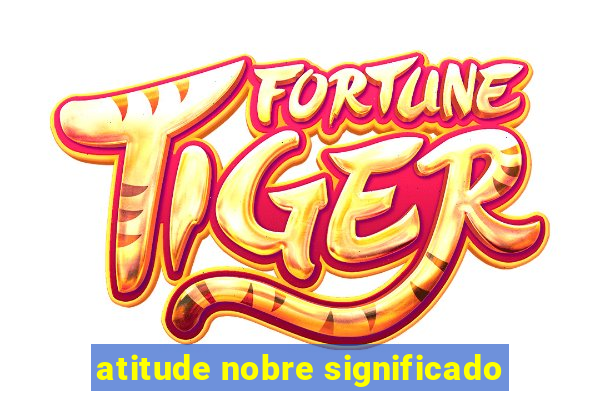 atitude nobre significado